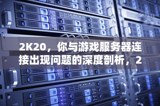 2K20，你与游戏服务器连接出现问题的深度剖析，2k20你与游戏服务器的连接出现问题