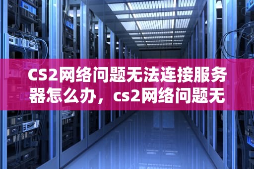 CS2网络问题无法连接服务器怎么办，cs2网络问题无法连接服务器怎么办
