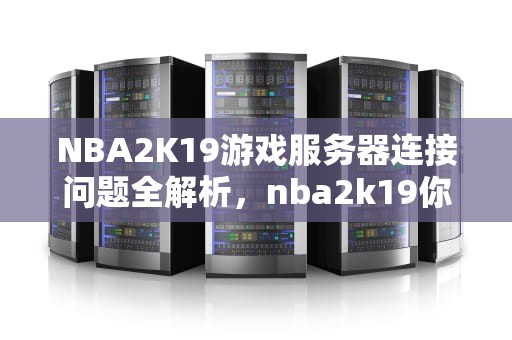 NBA2K19游戏服务器连接问题全解析，nba2k19你与游戏服务器连接出现问题