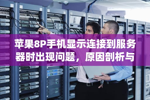 苹果8P手机显示连接到服务器时出现问题，原因剖析与解决之道，苹果8p手机显示连接到服务器时出现问题怎么办