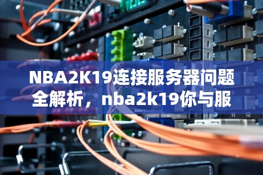 NBA2K19连接服务器问题全解析，nba2k19你与服务器连接出现问题请访问