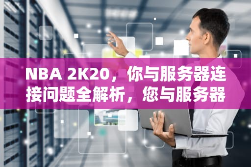 NBA 2K20，你与服务器连接问题全解析，您与服务器的连接出现问题 2k20
