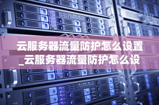 云服务器流量防护怎么设置_云服务器流量防护怎么设置方法_云服务器流量防护的全面设置