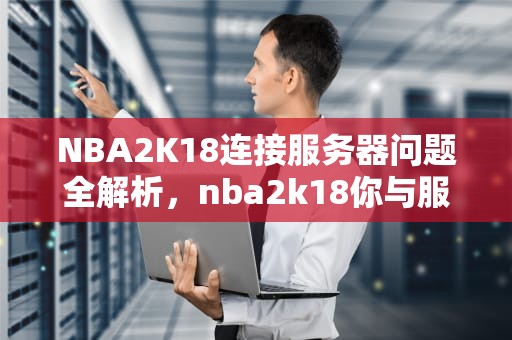 NBA2K18连接服务器问题全解析，nba2k18你与服务器连接出现问题