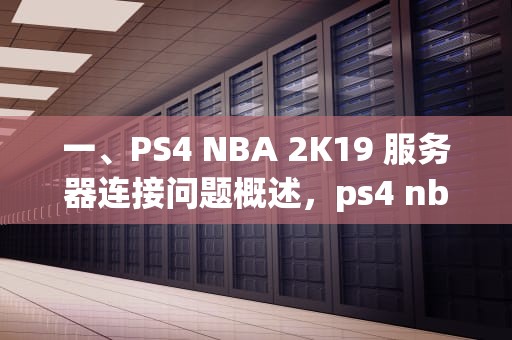 一、PS4 NBA 2K19 服务器连接问题概述，ps4 nba2k19连接不上服务器4b538e50