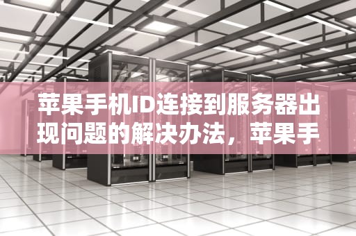 苹果手机ID连接到服务器出现问题的解决办法，苹果手机id连接到服务器出现问题怎么办啊