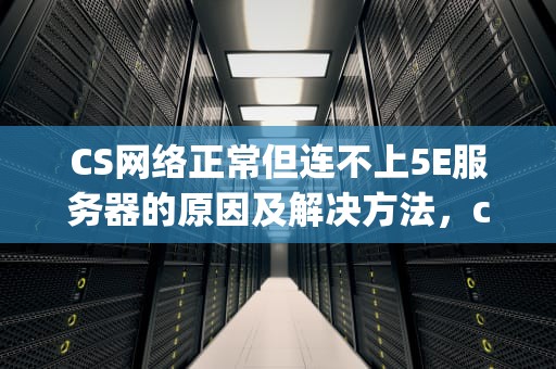 CS网络正常但连不上5E服务器的原因及解决方法，csgo连不上5e服务器