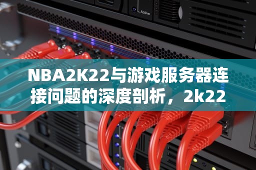 NBA2K22与游戏服务器连接问题的深度剖析，2k22与游戏服务器的连接出现问题
