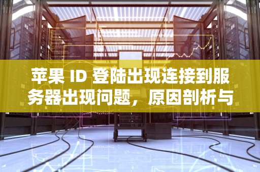 苹果 ID 登陆出现连接到服务器出现问题，原因剖析与解决之道，苹果id登陆出现连接到服务器出现问题怎么办