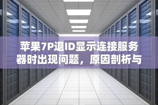 苹果7P退ID显示连接服务器时出现问题，原因剖析与解决之道，苹果手机退id的时候显示连接服务器出错