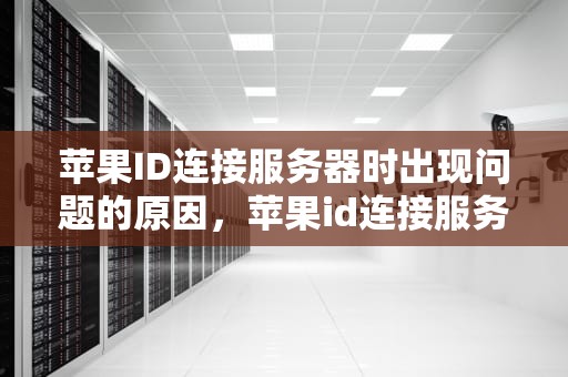 苹果ID连接服务器时出现问题的原因，苹果id连接服务器时出现问题是什么原因