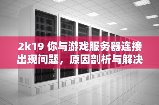 2k19 你与游戏服务器连接出现问题，原因剖析与解决之道，nba2k19你与游戏服务器连接出现问题