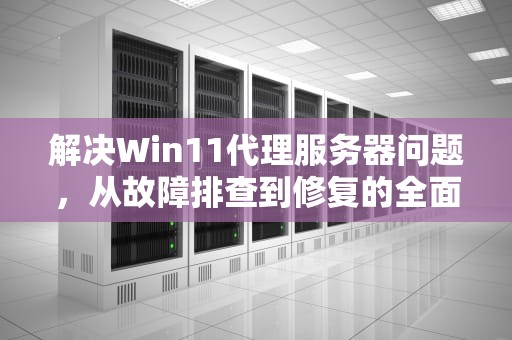 解决Win11代理服务器问题，从故障排查到修复的全面指南，win10 代理服务器出现问题 或者地址有误