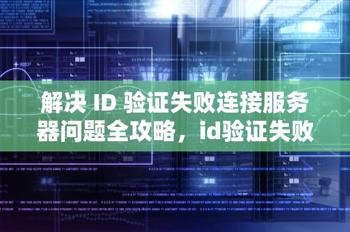 解决 ID 验证失败连接服务器问题全攻略，id验证失败连接到服务器时出现问题怎么办