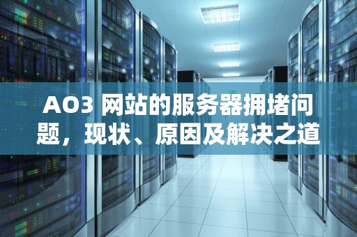 AO3 网站的服务器拥堵问题，现状、原因及解决之道，ao3网站链接登入