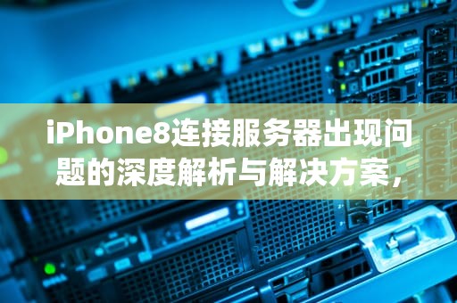 iPhone8连接服务器出现问题的深度解析与解决方案，iphone8连接服务器出现问题怎么回事啊