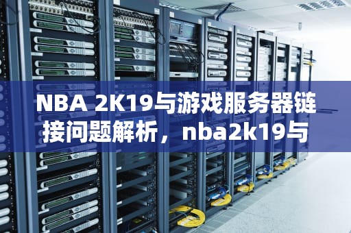 NBA 2K19与游戏服务器链接问题解析，nba2k19与游戏服务器连接出现问题