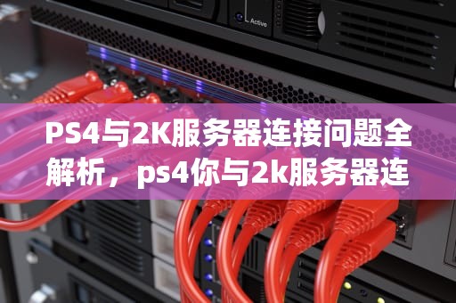 PS4与2K服务器连接问题全解析，ps4你与2k服务器连接出现问题怎么办
