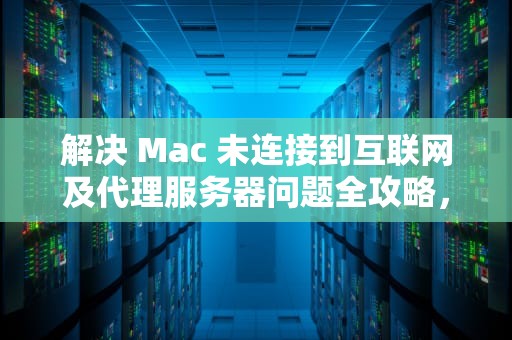 解决 Mac 未连接到互联网及代理服务器问题全攻略，mac未连接到互联网 代理服务器出现问题怎么办