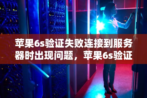苹果6s验证失败连接到服务器时出现问题，苹果6s验证失败连接到服务器时出现问题怎么办