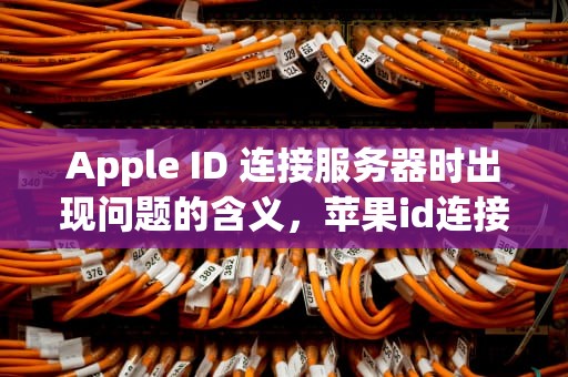 Apple ID 连接服务器时出现问题的含义，苹果id连接服务器时出现问题是什么意思啊
