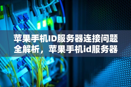 苹果手机ID服务器连接问题全解析，苹果手机id服务器连接出现问题是什么情况