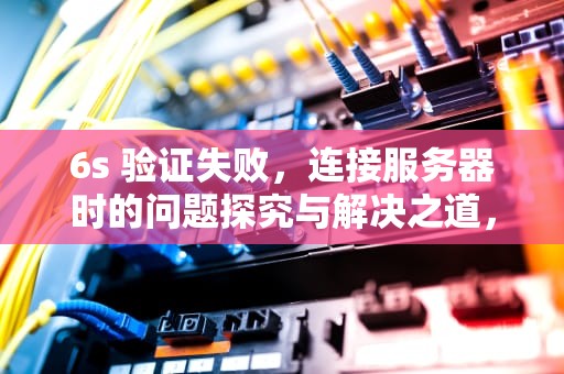 6s 验证失败，连接服务器时的问题探究与解决之道，6s验证失败连接到服务器时出现问题吗