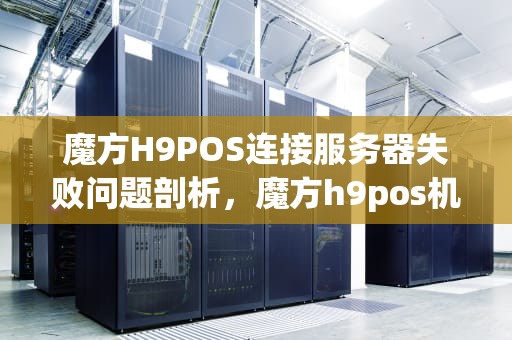 魔方H9POS连接服务器失败问题剖析，魔方h9pos机链接服务器失败是什么问题