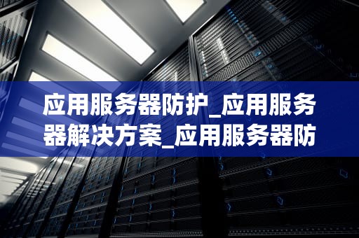 应用服务器防护_应用服务器解决方案_应用服务器防护的重要性及实施策略
