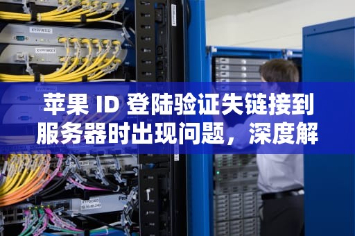 苹果 ID 登陆验证失链接到服务器时出现问题，深度解析与解决方案，苹果id登陆验证失败连接服务器时出现问题