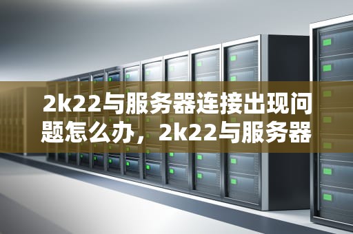 2k22与服务器连接出现问题怎么办，2k22与服务器连接错误