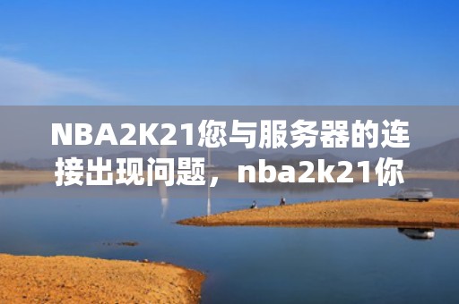 NBA2K21您与服务器的连接出现问题，nba2k21你与服务器连接出现问题
