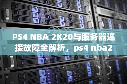PS4 NBA 2K20与服务器连接故障全解析，ps4 nba2k20与服务器连接出现问题