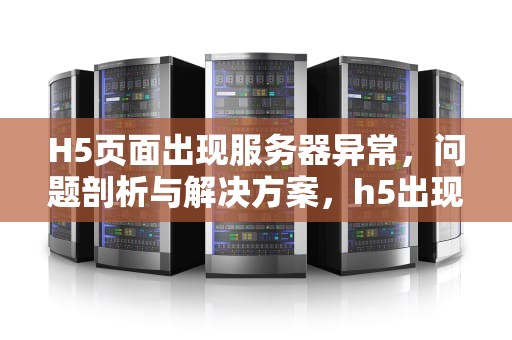 H5页面出现服务器异常，问题剖析与解决方案，h5出现服务器异常是什么问题啊