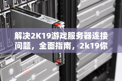 解决2K19游戏服务器连接问题，全面指南，2k19你与游戏服务器连接出现问题