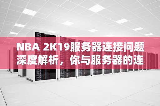 NBA 2K19服务器连接问题深度解析，你与服务器的连接出现问题4b538e50