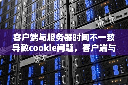 客户端与服务器时间不一致导致cookie问题，客户端与服务器时间不一致导致cookie问题怎么解决
