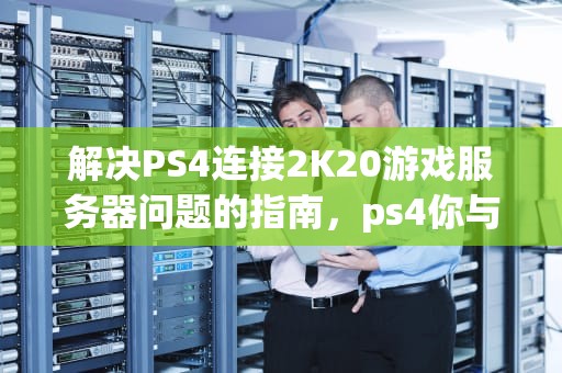解决PS4连接2K20游戏服务器问题的指南，ps4你与游戏服务器的连接出现问题2k20