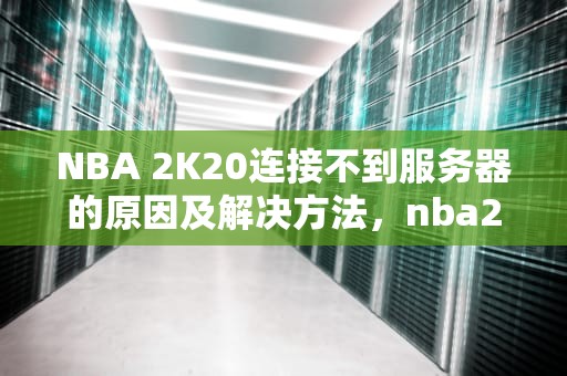 NBA 2K20连接不到服务器的原因及解决方法，nba2k20连接不上服务器怎么办