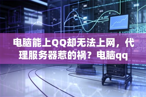 电脑能上QQ却无法上网，代理服务器惹的祸？电脑qq浏览器无法连接到代理服务器