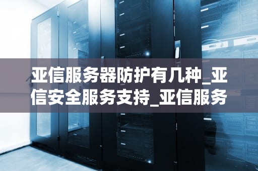 亚信服务器防护有几种_亚信安全服务支持_亚信服务器防护的多种策略及应用
