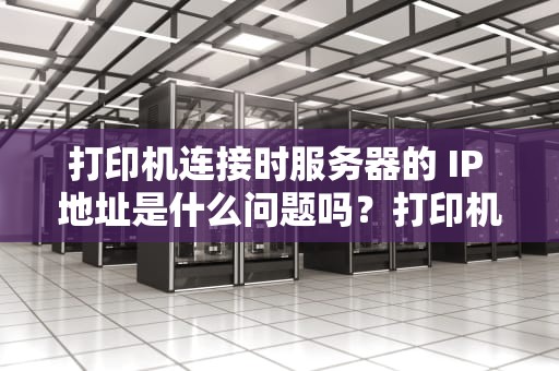 打印机连接时服务器的 IP 地址是什么问题吗？打印机连接服务器什么意思