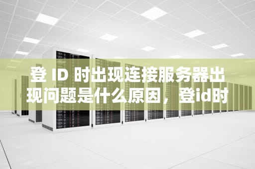 登 ID 时出现连接服务器出现问题是什么原因，登id时出现连接服务器出现问题是什么原因
