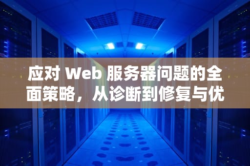 应对 Web 服务器问题的全面策略，从诊断到修复与优化，web服务器出现后,面临的主要问题是什么
