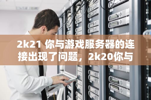 2k21 你与游戏服务器的连接出现了问题，2k20你与游戏服务器的连接出现问题