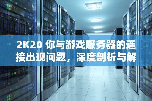 2K20 你与游戏服务器的连接出现问题，深度剖析与解决之道，2k20您与游戏服务器的连接出现问题