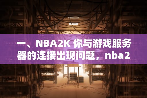 一、NBA2K 你与游戏服务器的连接出现问题，nba2k你与游戏服务器的链接出现问题