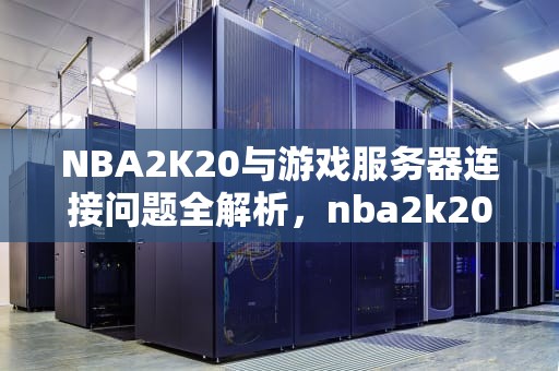 NBA2K20与游戏服务器连接问题全解析，nba2k20你与游戏服务器的连接出现问题