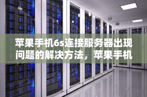 苹果手机6s连接服务器出现问题的解决方法，苹果手机6s连接服务器出现问题怎么办啊