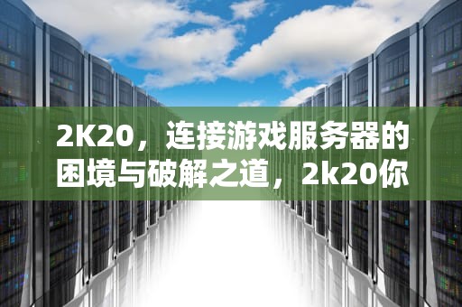 2K20，连接游戏服务器的困境与破解之道，2k20你与游戏服务器连接出现问题